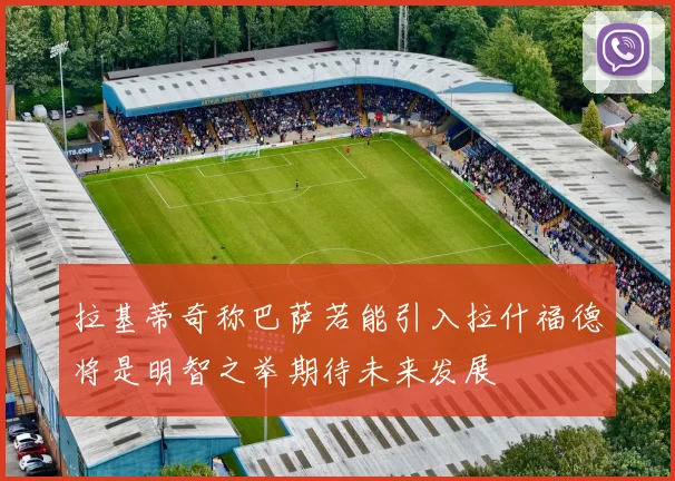 拉基蒂奇称巴萨若能引入拉什福德将是明智之举期待未来发展