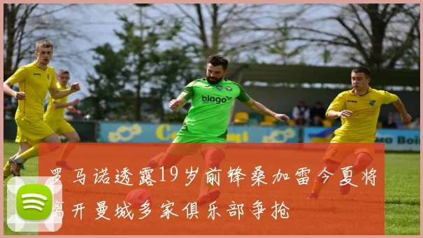 罗马诺透露19岁前锋桑加雷今夏将离开曼城多家俱乐部争抢