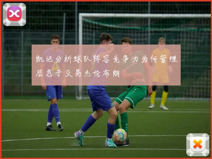 凯记分析球队阵容竞争力为何管理层急于交易杰伦布朗