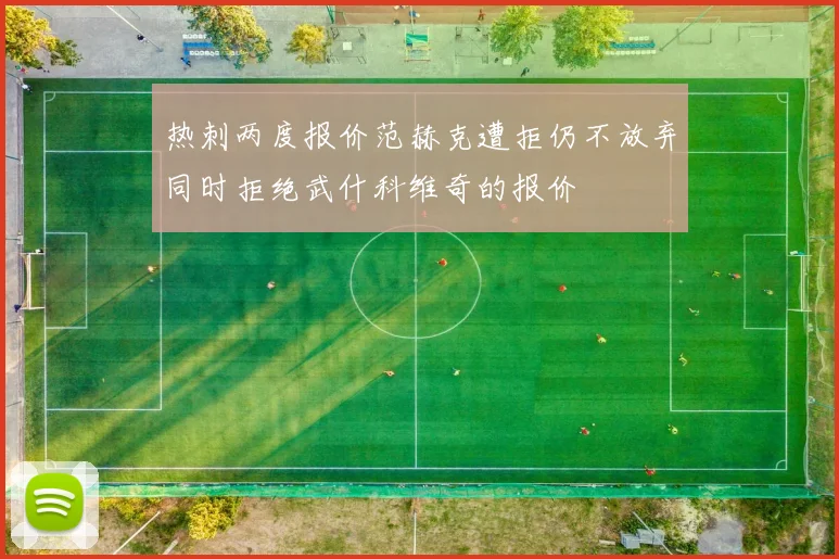 热刺两度报价范赫克遭拒仍不放弃同时拒绝武什科维奇的报价