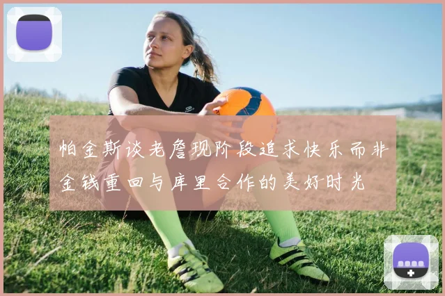 帕金斯谈老詹现阶段追求快乐而非金钱重回与库里合作的美好时光