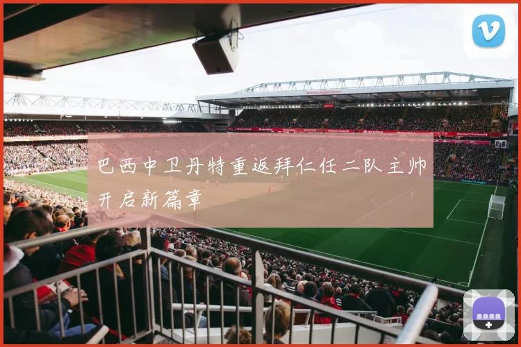 巴西中卫丹特重返拜仁任二队主帅开启新篇章