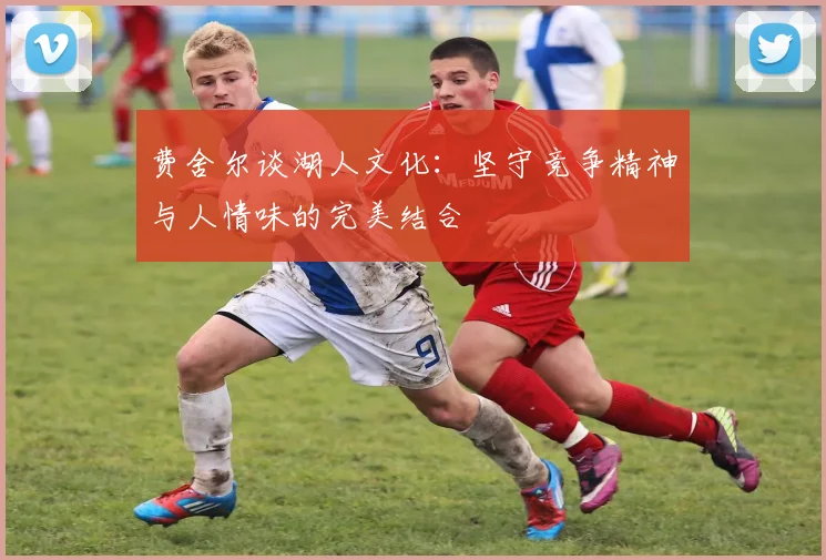 费舍尔谈湖人文化：坚守竞争精神与人情味的完美结合