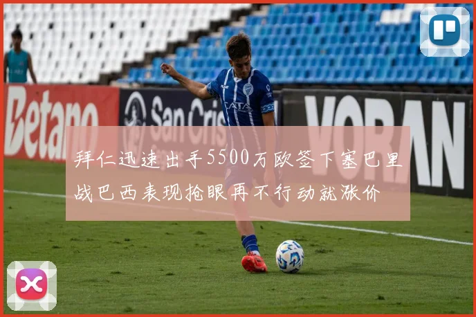 拜仁迅速出手5500万欧签下塞巴里战巴西表现抢眼再不行动就涨价