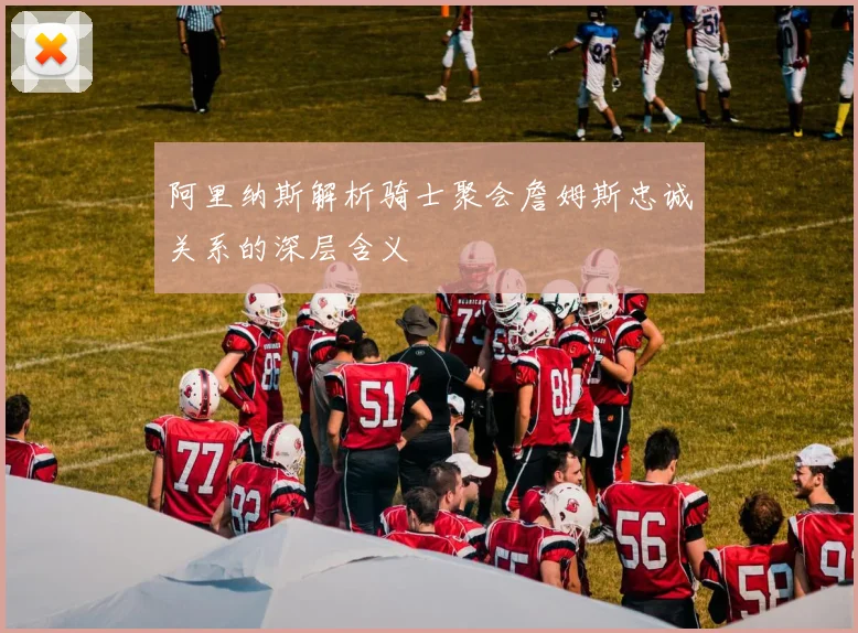 阿里纳斯解析骑士聚会詹姆斯忠诚关系的深层含义