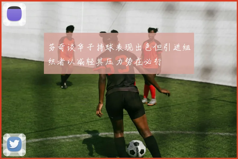 芬奇谈华子持球表现出色但引进组织者以减轻其压力势在必行