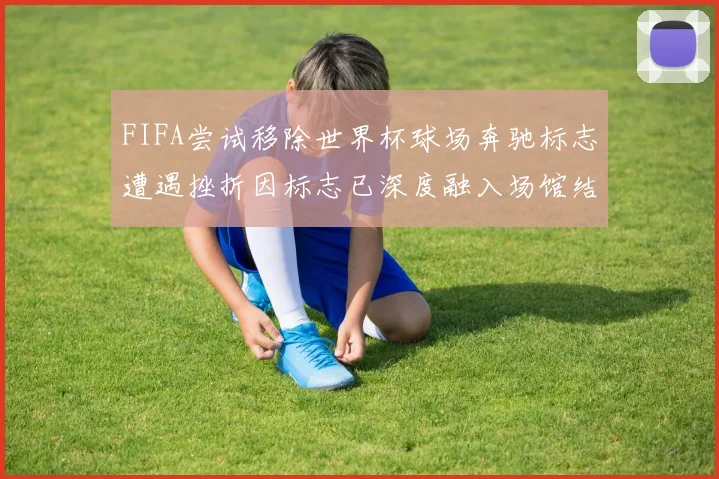 FIFA尝试移除世界杯球场奔驰标志遭遇挫折因标志已深度融入场馆结构
