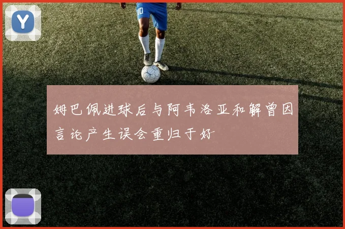 姆巴佩进球后与阿韦洛亚和解曾因言论产生误会重归于好