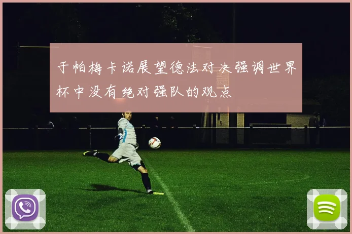 于帕梅卡诺展望德法对决强调世界杯中没有绝对强队的观点