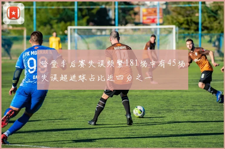 哈登季后赛失误频繁181场中有45场失误超进球占比近四分之一