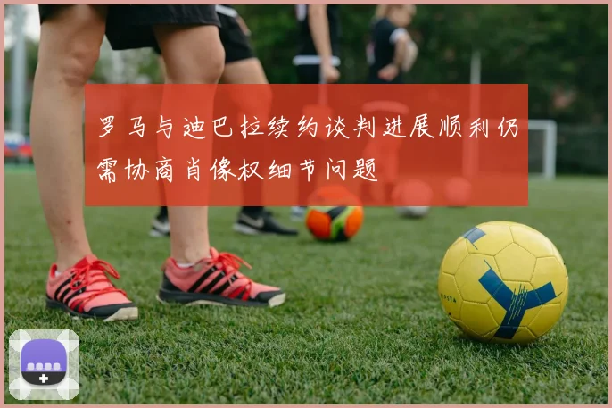 罗马与迪巴拉续约谈判进展顺利仍需协商肖像权细节问题