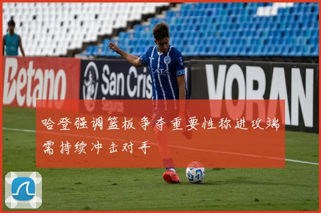 哈登强调篮板争夺重要性称进攻端需持续冲击对手