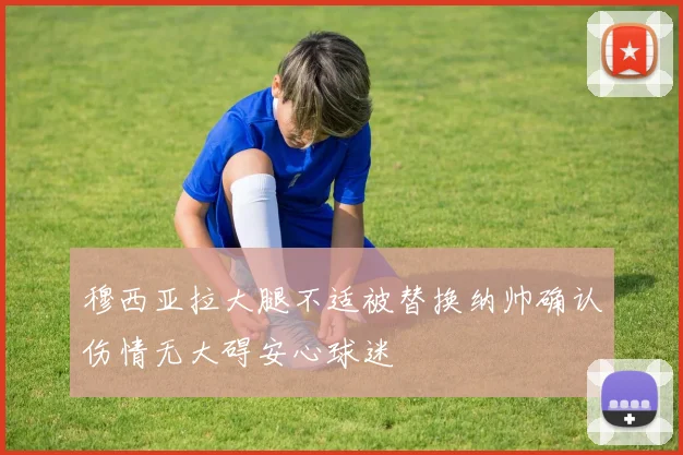 穆西亚拉大腿不适被替换纳帅确认伤情无大碍安心球迷