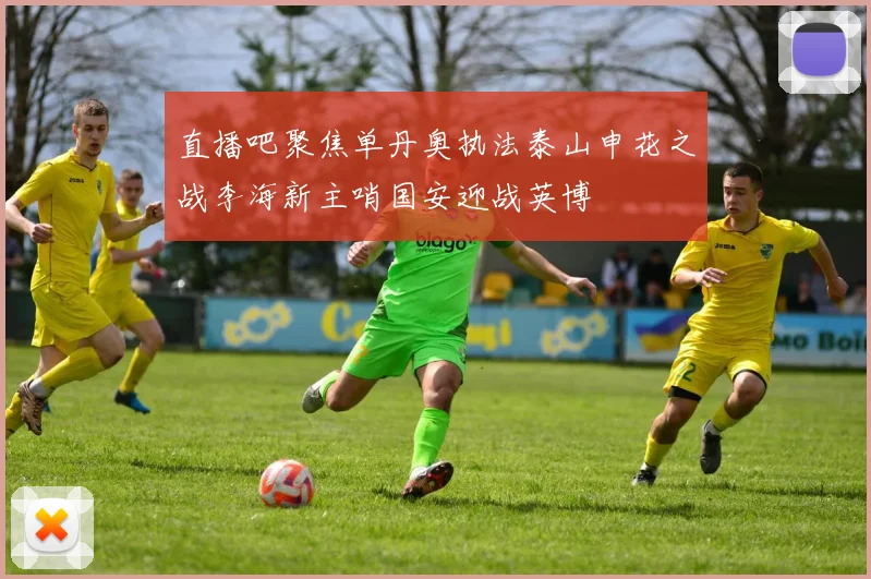 直播吧聚焦单丹奥执法泰山申花之战李海新主哨国安迎战英博