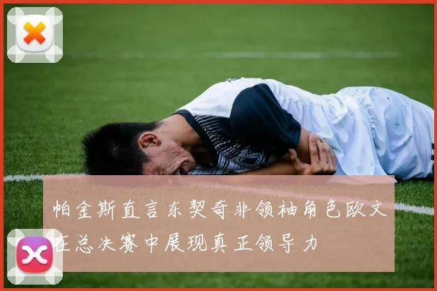 帕金斯直言东契奇非领袖角色欧文在总决赛中展现真正领导力