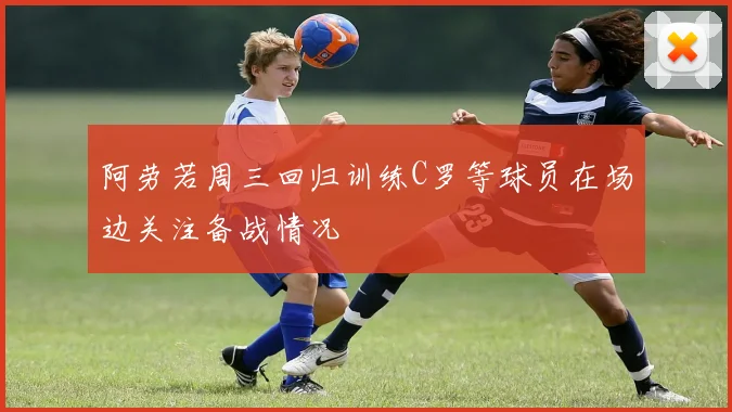 阿劳若周三回归训练C罗等球员在场边关注备战情况