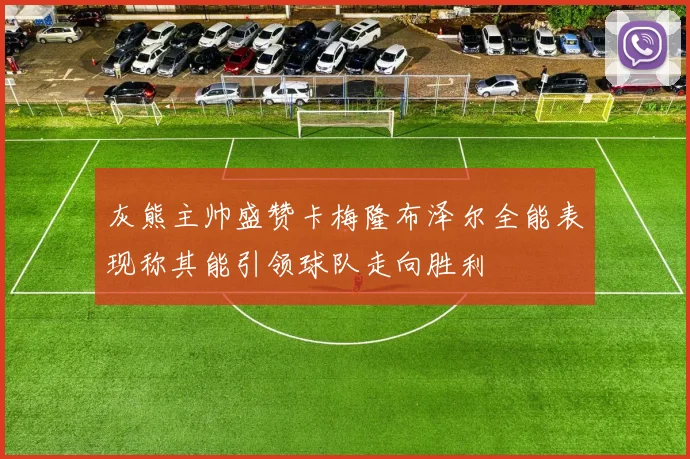 灰熊主帅盛赞卡梅隆布泽尔全能表现称其能引领球队走向胜利