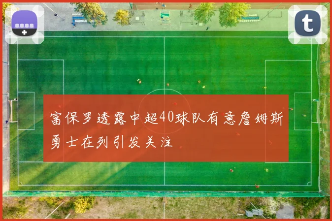 富保罗透露中超40球队有意詹姆斯勇士在列引发关注