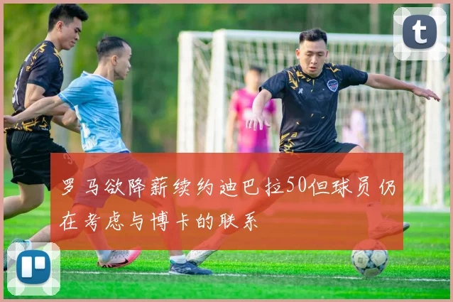 罗马欲降薪续约迪巴拉50但球员仍在考虑与博卡的联系